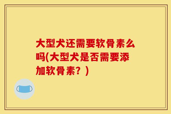 大型犬还需要软骨素么吗(大型犬是否需要添加软骨素？)