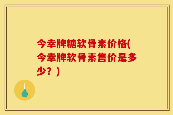 今幸牌糖软骨素价格(今幸牌软骨素售价是多少？)