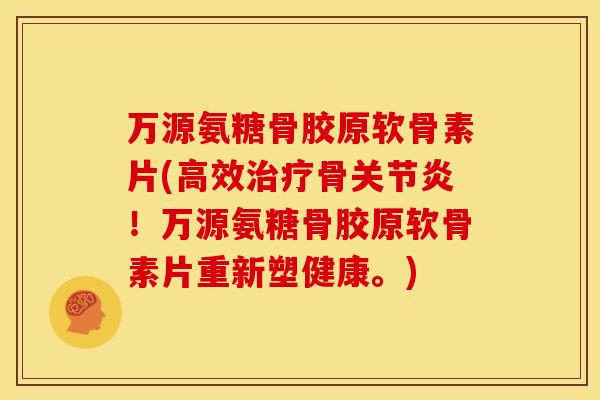 万源氨糖骨胶原软骨素片(高效治疗骨关节炎！万源氨糖骨胶原软骨素片重新塑健康。)