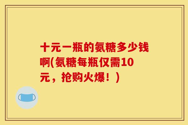 十元一瓶的氨糖多少钱啊(氨糖每瓶仅需10元，抢购火爆！)
