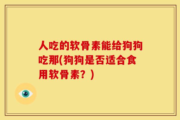 人吃的软骨素能给狗狗吃那(狗狗是否适合食用软骨素？)