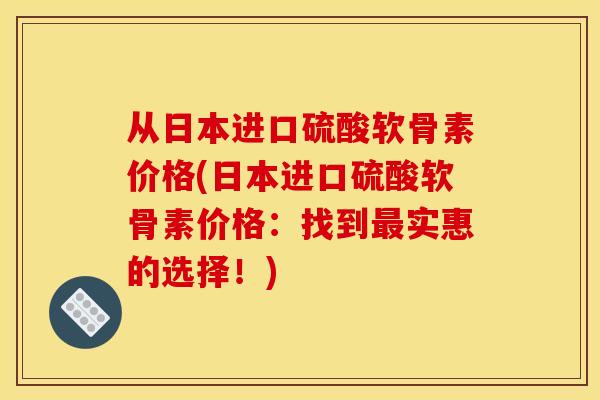 从日本进口硫酸软骨素价格(日本进口硫酸软骨素价格：找到最实惠的选择！)