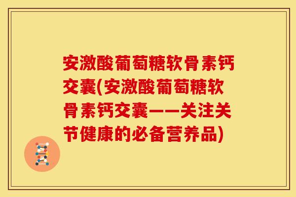 安激酸葡萄糖软骨素钙交囊(安激酸葡萄糖软骨素钙交囊——关注关节健康的必备营养品) 安激酸葡萄糖软骨素钙交囊(安激酸葡萄糖软骨素钙交囊——关注关节健康的必备营养品)