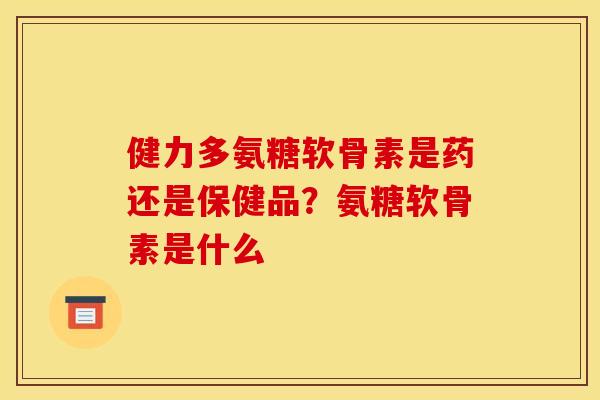 健力多氨糖软骨素是药还是保健品？氨糖软骨素是什么
