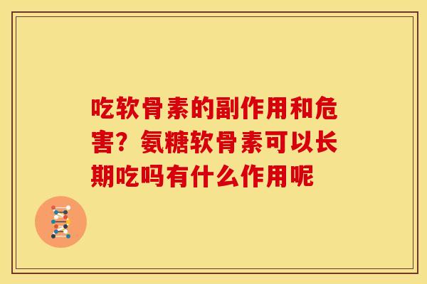 吃软骨素的副作用和危害？氨糖软骨素可以长期吃吗有什么作用呢