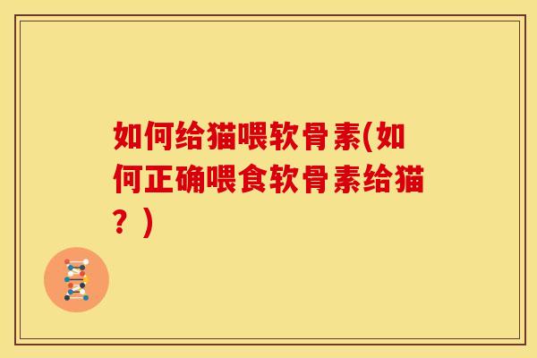 如何给猫喂软骨素(如何正确喂食软骨素给猫？)