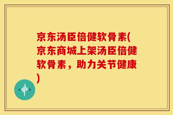 京东汤臣倍健软骨素(京东商城上架汤臣倍健软骨素，助力关节健康)