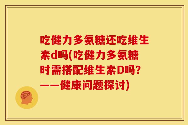 吃健力多氨糖还吃维生素d吗(吃健力多氨糖时需搭配维生素D吗？——健康问题探讨)