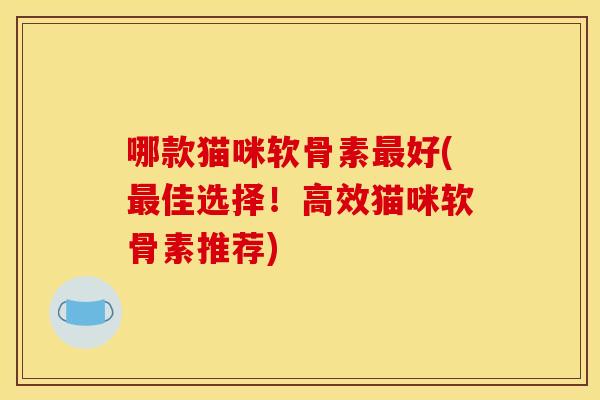 哪款猫咪软骨素好(佳选择!高效猫咪软骨素推荐) 哪款猫咪软骨素好(佳选择!高效猫咪软骨素推荐)
