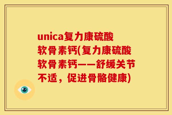 unica复力康硫酸软骨素钙(复力康硫酸软骨素钙——舒缓关节不适,促进骨骼健康) unica复力康硫酸软骨素钙(复力康硫酸软骨素钙——舒缓关节不适,促进骨骼健康)