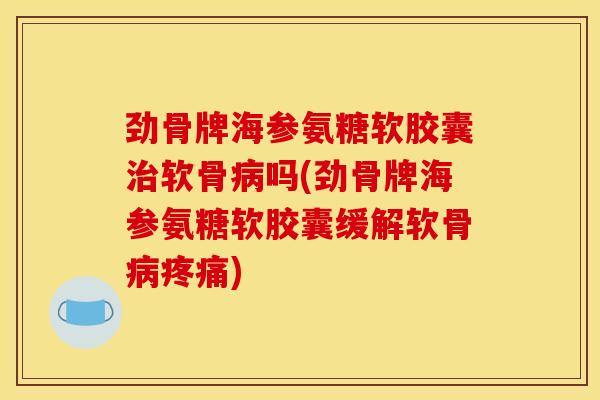 劲骨牌海参氨糖软胶囊软骨吗(劲骨牌海参氨糖软胶囊缓解软骨) 劲骨牌海参氨糖软胶囊软骨吗(劲骨牌海参氨糖软胶囊缓解软骨)