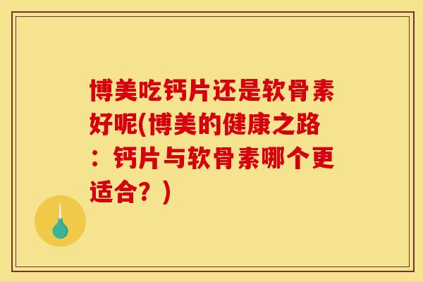 博美吃钙片还是软骨素好呢(博美的健康之路:钙片与软骨素哪个更适合?) 博美吃钙片还是软骨素好呢(博美的健康之路:钙片与软骨素哪个更适合?)