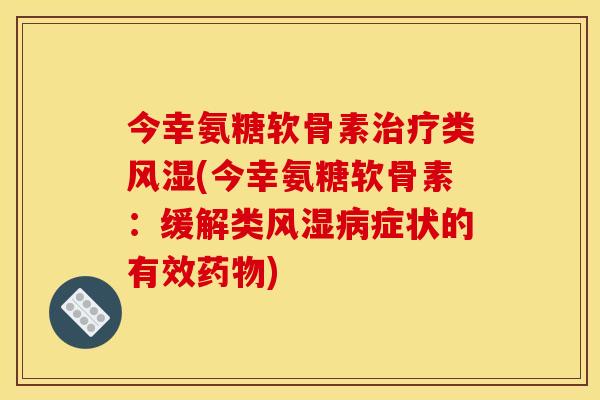 今幸氨糖软骨素治疗类风湿(今幸氨糖软骨素：缓解类风湿病症状的有效药物)