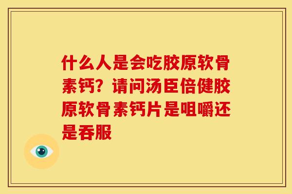 什么人是会吃胶原软骨素钙？请问汤臣倍健胶原软骨素钙片是咀嚼还是吞服