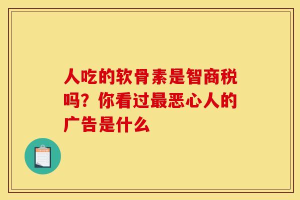 人吃的软骨素是智商税吗？你看过最恶心人的广告是什么