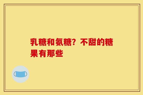 乳糖和氨糖？不甜的糖果有那些
