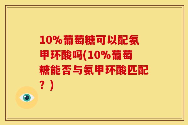 10%葡萄糖可以配氨甲环酸吗(10%葡萄糖能否与氨甲环酸匹配？)