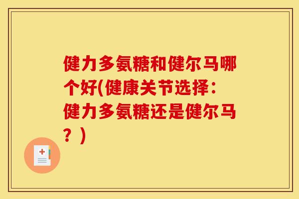 健力多氨糖和健尔马哪个好(健康关节选择:健力多氨糖还是健尔马?) 健力多氨糖和健尔马哪个好(健康关节选择:健力多氨糖还是健尔马?)