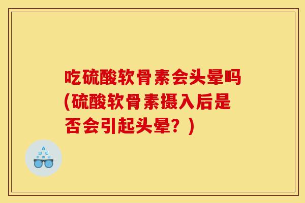 吃硫酸软骨素会头晕吗(硫酸软骨素摄入后是否会引起头晕？)