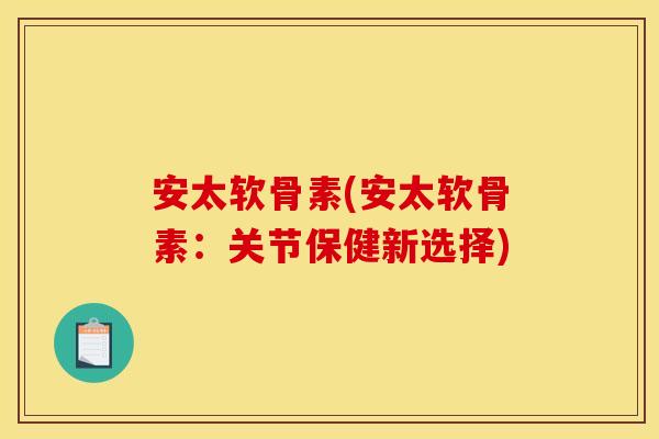 安太软骨素(安太软骨素:关节保健新选择) 安太软骨素(安太软骨素:关节保健新选择)