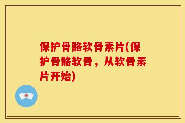 保护骨骼软骨素片(保护骨骼软骨，从软骨素片开始)