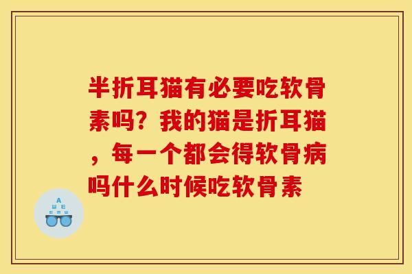 半折耳猫有必要吃软骨素吗？我的猫是折耳猫，每一个都会得软骨病吗什么时候吃软骨素