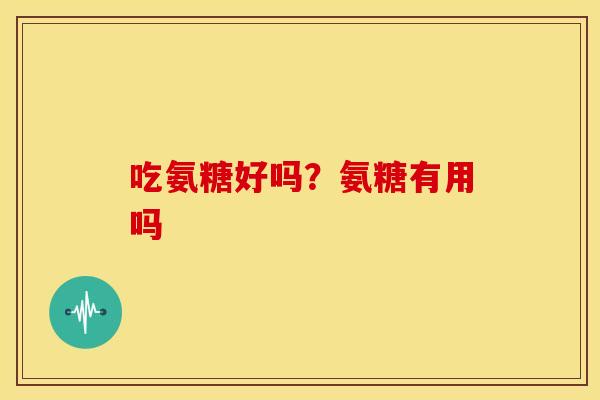 吃氨糖好吗？氨糖有用吗