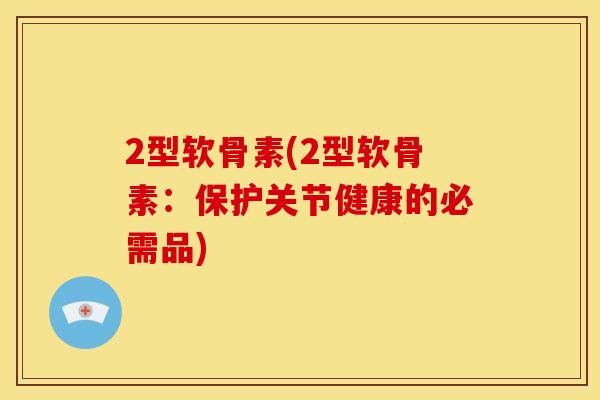 2型软骨素(2型软骨素：保护关节健康的必需品)