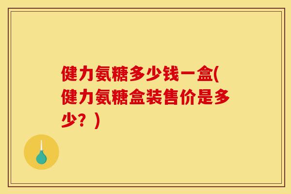 健力氨糖多少钱一盒(健力氨糖盒装售价是多少？)