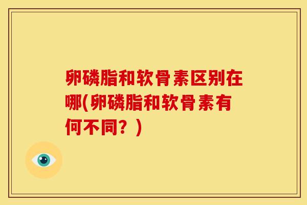 卵磷脂和软骨素区别在哪(卵磷脂和软骨素有何不同?) 卵磷脂和软骨素区别在哪(卵磷脂和软骨素有何不同?)