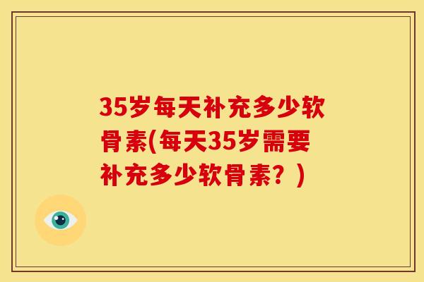 35岁每天补充多少软骨素(每天35岁需要补充多少软骨素？)