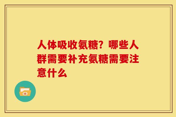 人体吸收氨糖？哪些人群需要补充氨糖需要注意什么