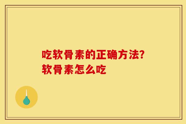 吃软骨素的正确方法?软骨素怎么吃 吃软骨素的正确方法?软骨素怎么吃