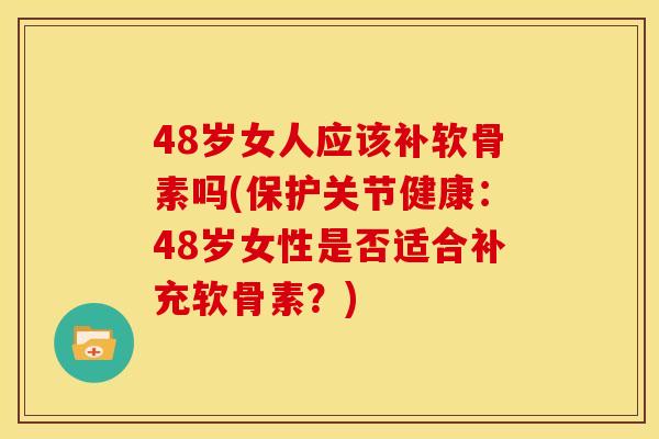 48岁女人应该补软骨素吗(保护关节健康：48岁女性是否适合补充软骨素？)