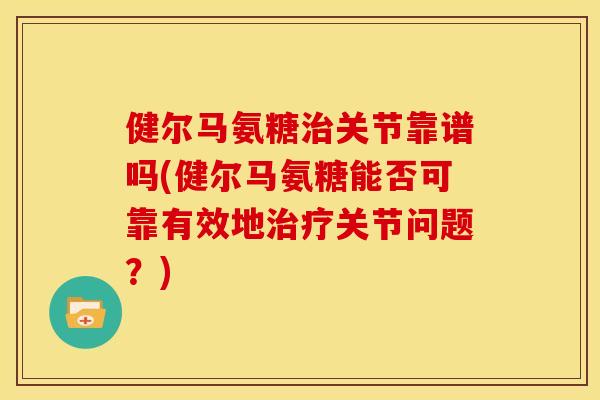 健尔马氨糖治关节靠谱吗(健尔马氨糖能否可靠有效地治疗关节问题？)