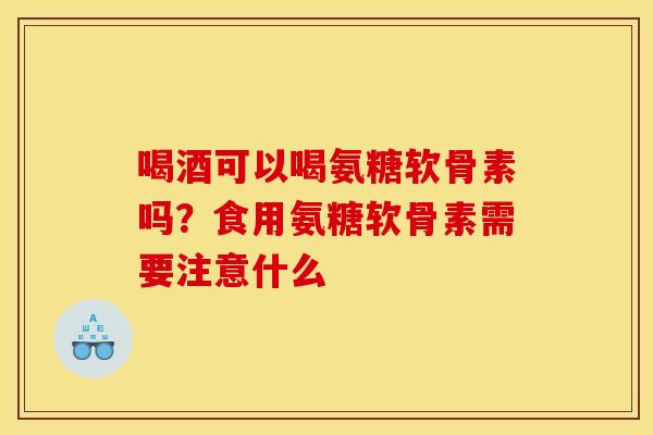 喝酒可以喝氨糖软骨素吗？食用氨糖软骨素需要注意什么