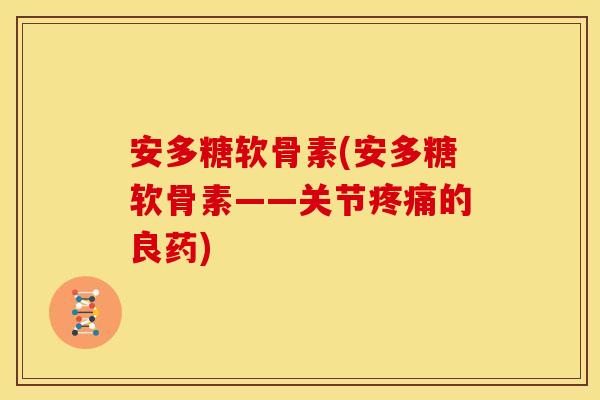 安多糖软骨素(安多糖软骨素——关节的良药) 安多糖软骨素(安多糖软骨素——关节的良药)