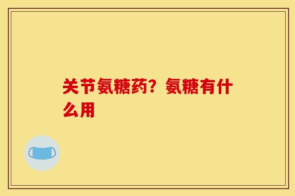 关节氨糖药？氨糖有什么用