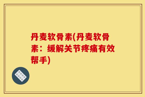 丹麦软骨素(丹麦软骨素：缓解关节疼痛有效帮手)
