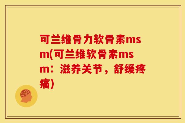 可兰维骨力软骨素msm(可兰维软骨素msm：滋养关节，舒缓疼痛)