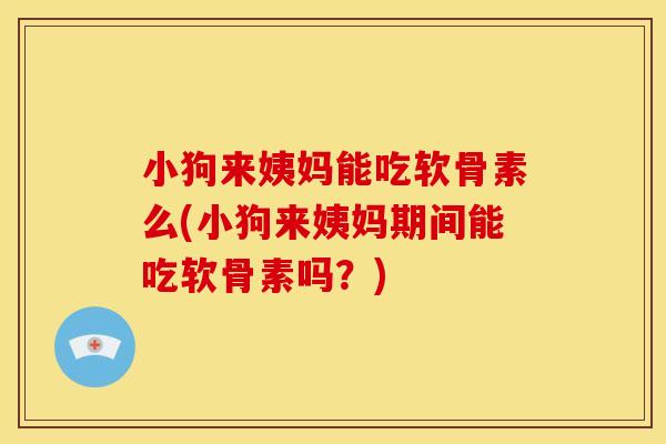 小狗来姨妈能吃软骨素么(小狗来姨妈期间能吃软骨素吗？)