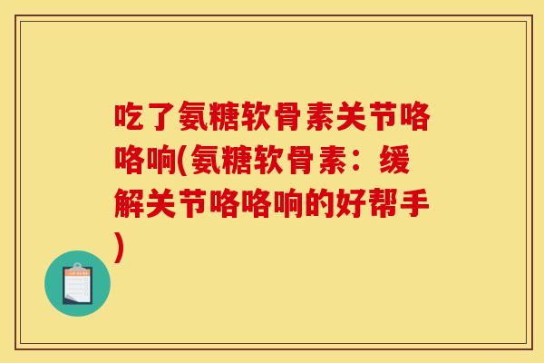 吃了氨糖软骨素关节咯咯响(氨糖软骨素：缓解关节咯咯响的好帮手)