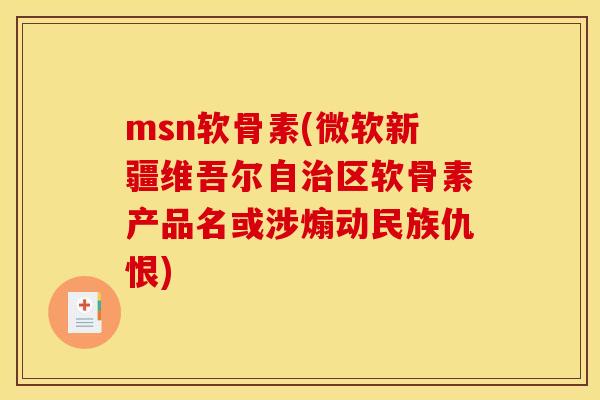 msn软骨素(微软新疆维吾尔自治区软骨素产品名或涉煽动民族仇恨)