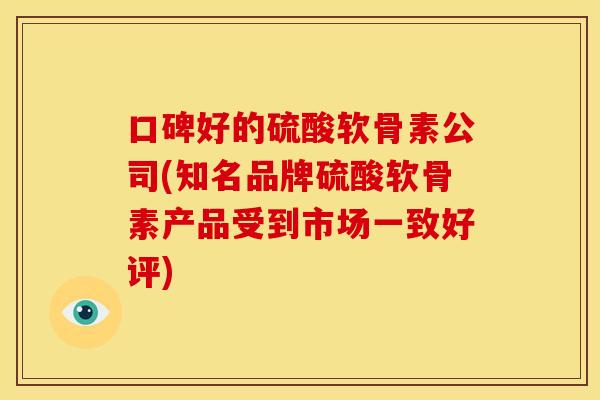 口碑好的硫酸软骨素公司(知名品牌硫酸软骨素产品受到市场一致好评)
