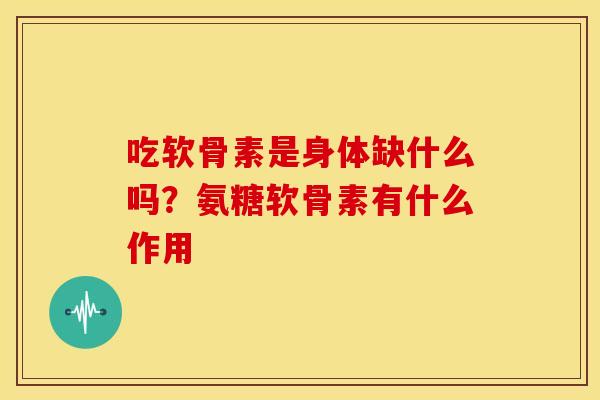 吃软骨素是身体缺什么吗?氨糖软骨素有什么作用 吃软骨素是身体缺什么吗?氨糖软骨素有什么作用