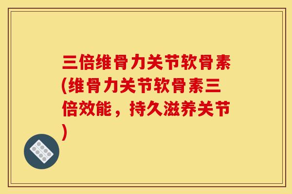 三倍维骨力关节软骨素(维骨力关节软骨素三倍效能，持久滋养关节)