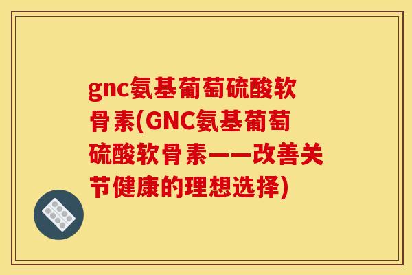 gnc氨基葡萄硫酸软骨素(GNC氨基葡萄硫酸软骨素——改善关节健康的理想选择)