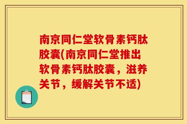 南京同仁堂软骨素钙肽胶囊(南京同仁堂推出软骨素钙肽胶囊，滋养关节，缓解关节不适)