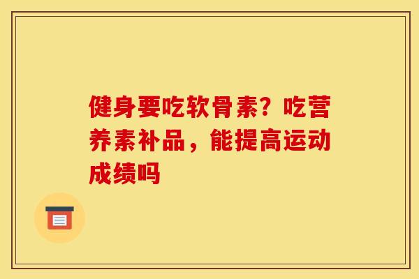 健身要吃软骨素？吃营养素补品，能提高运动成绩吗