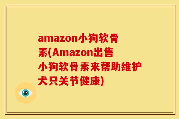 amazon小狗软骨素(Amazon出售小狗软骨素来帮助维护犬只关节健康)
